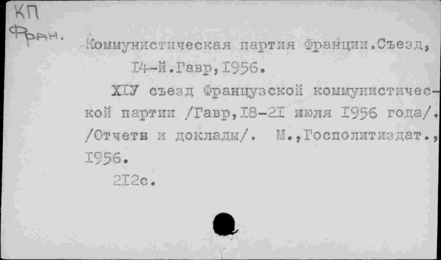 ﻿КП

Коммунистическая партия Франции .Съезд, 14-й.Гавр,1956.
Х1У съезд Французской коммунистичес кой партии /Гавр,18-21 июля 1956 года/ /Отчета и доклады/. М.,Госполитиздат. 1956.
212с.